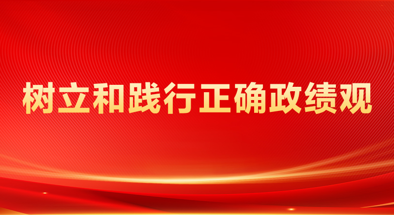 树立和践行正确政绩观 树立和践行正确政绩观